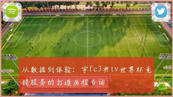 从数据到体验:宇fc3典tv世界杯竞猜服务的打造历程专访