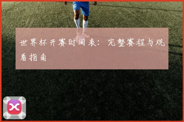 世界杯开赛时间表：完整赛程与观看指南