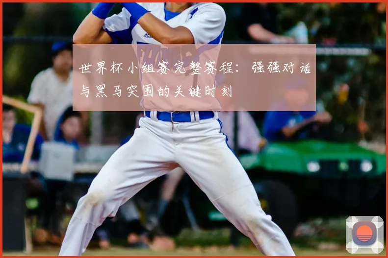 世界杯小组赛完整赛程：强强对话与黑马突围的关键时刻