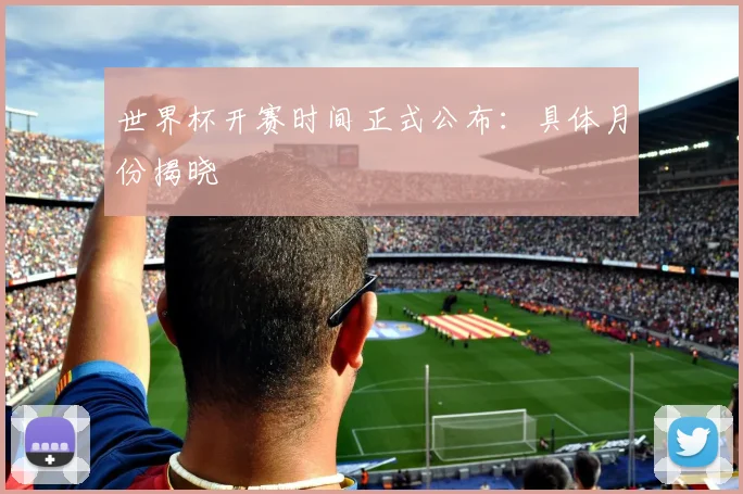世界杯开赛时间正式公布：具体月份揭晓