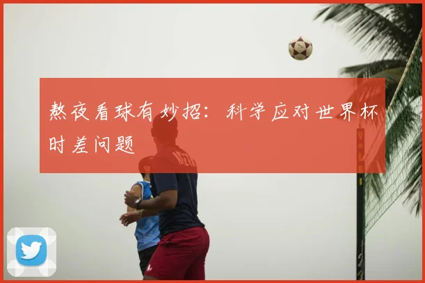 熬夜看球有妙招:科学应对世界杯时差问题