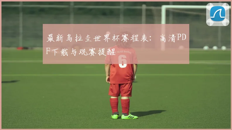 最新乌拉圭世界杯赛程表:高清PDF下载与观赛提醒