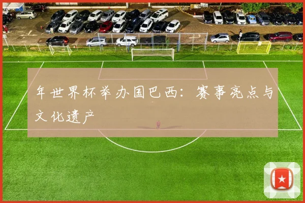 年世界杯举办国巴西：赛事亮点与文化遗产