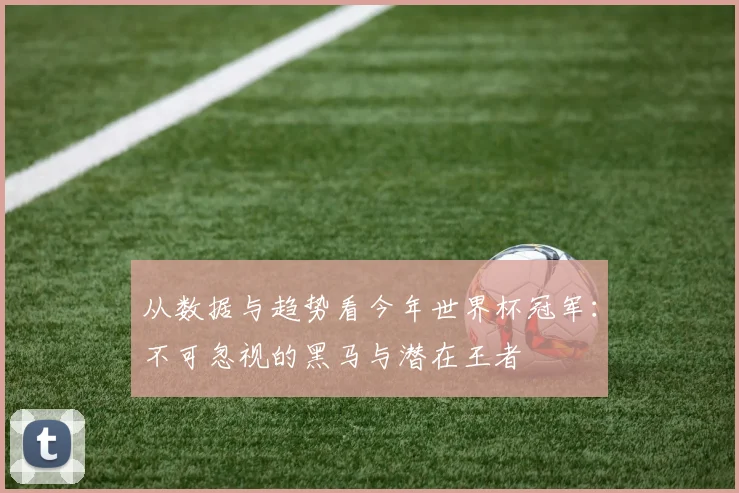 从数据与趋势看今年世界杯冠军:不可忽视的黑马与潜在王者