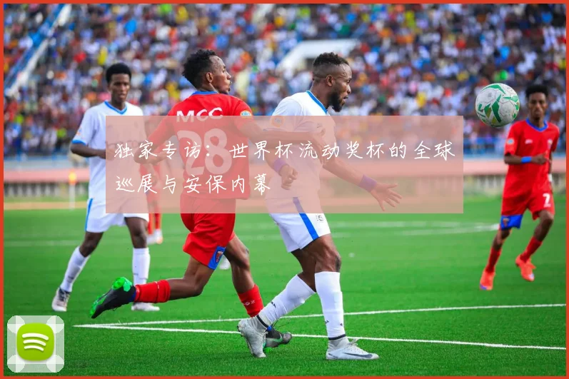 独家专访：世界杯流动奖杯的全球巡展与安保内幕