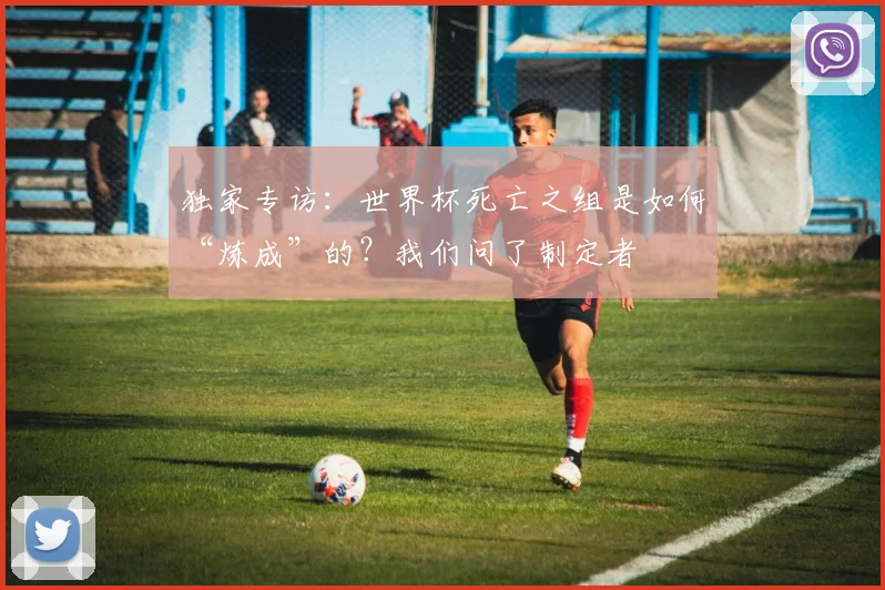 独家专访：世界杯死亡之组是如何“炼成”的？我们问了制定者
