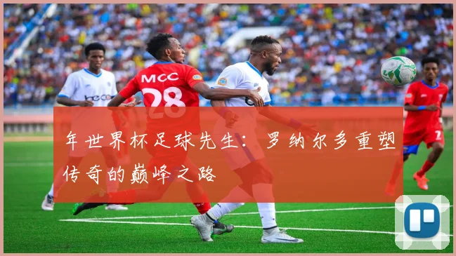 年世界杯足球先生：罗纳尔多重塑传奇的巅峰之路