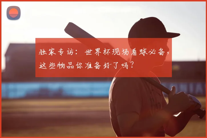 独家专访：世界杯现场看球必备，这些物品你准备好了吗？
