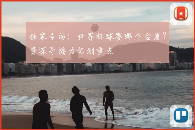 独家专访：世界杯球赛哪个台看？资深导播为你划重点
