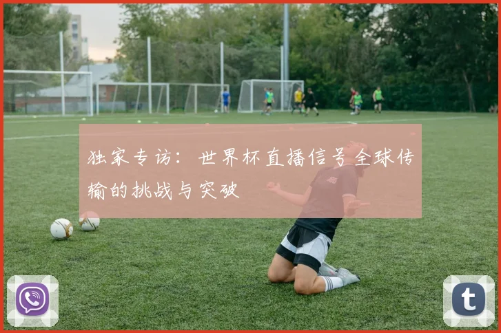 独家专访：世界杯直播信号全球传输的挑战与突破