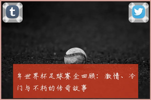 年世界杯足球赛全回顾:激情、冷门与不朽的传奇故事