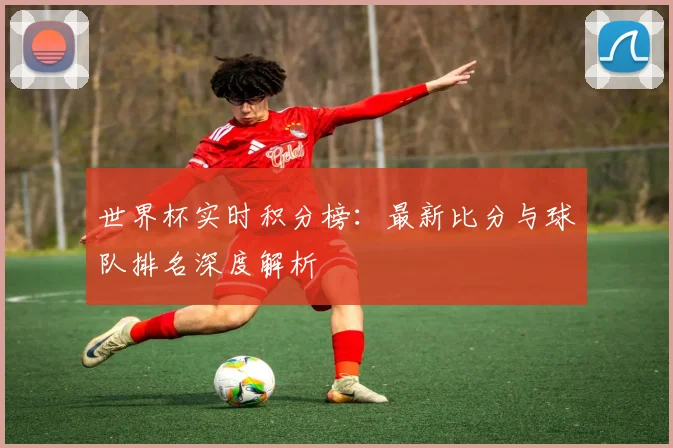 世界杯实时积分榜：最新比分与球队排名深度解析